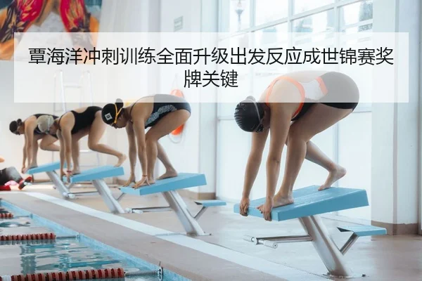 覃海洋冲刺训练全面升级出发反应成世锦赛奖牌关键