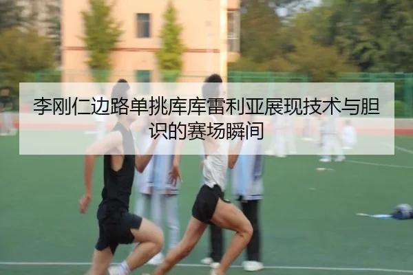 李刚仁边路单挑库库雷利亚展现技术与胆识的赛场瞬间